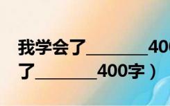 我学会了________400字作文四年级（我学会了________400字）