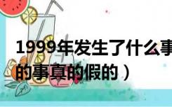 1999年发生了什么事件是真的吗（1999发生的事真的假的）