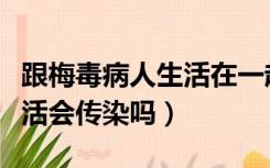 跟梅毒病人生活在一起会传染吗（跟梅毒人生活会传染吗）