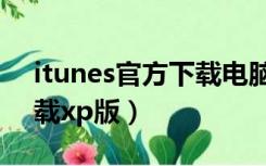 itunes官方下载电脑版官网（itunes官方下载xp版）