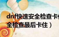 dnf快速安全检查卡住了怎么办（dnf快速安全检查最后卡住）