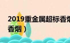 2019重金属超标香烟有哪些（重金属超标的香烟）