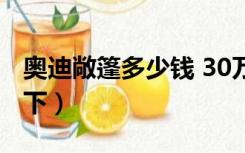 奥迪敞篷多少钱 30万（奥迪跑车敞篷30万以下）