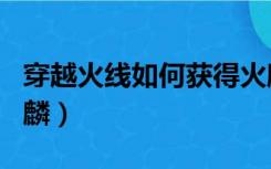 穿越火线如何获得火麒麟（cf怎么刷永久火麒麟）