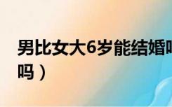 男比女大6岁能结婚吗（男比女大六岁可婚配吗）