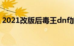 2021改版后毒王dnf加点（dnf毒王pk加点）