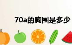 70a的胸围是多少（70a胸围是多少）