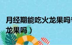 月经期能吃火龙果吗专家解答（月经期能吃火龙果吗）