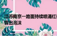 江苏南京一路面持续喷涌红褐色不明物质，交警：地下施工冒出泡沫