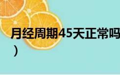 月经周期45天正常吗?（月经周期45天正常吗）