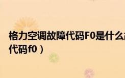 格力空调故障代码F0是什么故障?怎么检修?（格力空调故障代码f0）