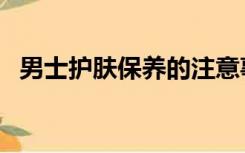 男士护肤保养的注意事项（男士护肤保养）