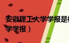 安徽理工大学学报是核心期刊吗（安徽理工大学学报）