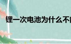 锂一次电池为什么不能充电（锂一次电池）