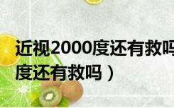 近视2000度还有救吗大概多少钱（近视2000度还有救吗）