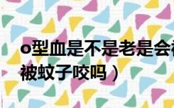 o型血是不是老是会被蚊子叮咬（o型血容易被蚊子咬吗）