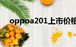 oppoa201上市价格（oppoa201价格）