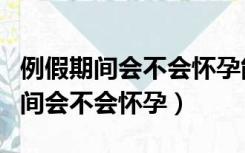 例假期间会不会怀孕能不能避孕药（来例假期间会不会怀孕）