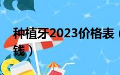 种植牙2023价格表（一颗种植牙大概要多少钱）