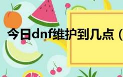 今日dnf维护到几点（今天dnf维护到几点）