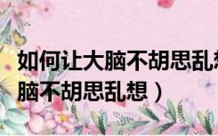 如何让大脑不胡思乱想反应慢迟钝（如何让大脑不胡思乱想）