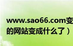 www.sao66.com变成什么网站了（9995dd的网站变成什么了）