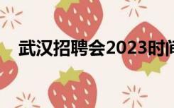 武汉招聘会2023时间表格（武汉招聘会）