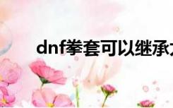 dnf拳套可以继承太刀吗（dnf拳套）