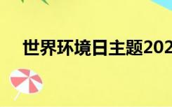 世界环境日主题2021（6 5世界环境日）