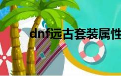 dnf远古套装属性（远古套装属性）