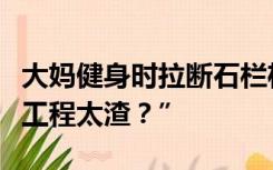 大妈健身时拉断石栏杆！“是力气太大？还是工程太渣？”