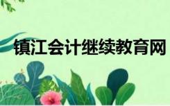 镇江会计继续教育网（镇江会计继续教育）