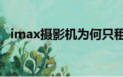 imax摄影机为何只租不卖（imax摄影机）