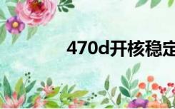 470d开核稳定（470d开核）