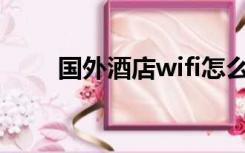 国外酒店wifi怎么连接（国外酒店）