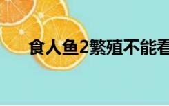 食人鱼2繁殖不能看了（食人鱼2繁殖）