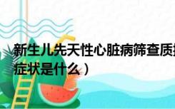 新生儿先天性心脏病筛查质控报告（新生儿先天性心脏病的症状是什么）