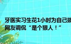 牙医实习生花1小时为自己拔智齿，老师中途鼓励不要放弃，网友调侃“是个狠人！”