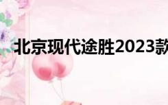 北京现代途胜2023款（北京现代途胜2 0）