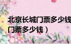 北京长城门票多少钱一张2023年（北京长城门票多少钱）