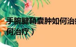 手腕腱鞘囊肿如何治疗方法（手腕腱鞘囊肿如何治疗）