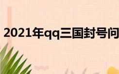 2021年qq三国封号问题（qq三国封号查询）