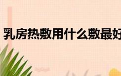 乳房热敷用什么敷最好（热敷用什么敷最好）