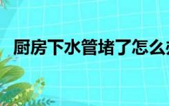 厨房下水管堵了怎么办（水管堵了怎么办）