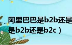 阿里巴巴是b2b还是b2c还是c2c（阿里巴巴是b2b还是b2c）