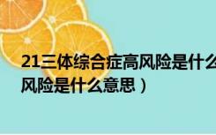 21三体综合症高风险是什么意思啊1:87（21三体综合症高风险是什么意思）