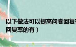 以下做法可以提高问卷回复率的药（以下做法可以提高问卷回复率的有）