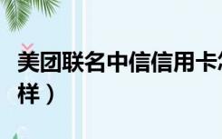 美团联名中信信用卡怎么样（中信信用卡怎么样）