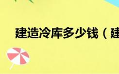 建造冷库多少钱（建冷库多少钱一平方）