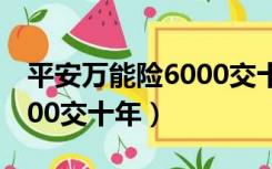 平安万能险6000交十年好吗（平安万能险6000交十年）